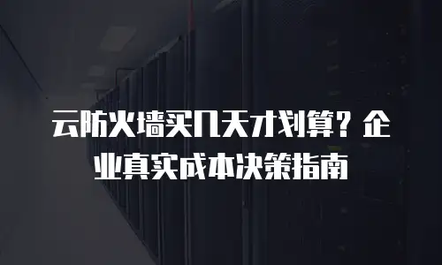 云防火墙买几天才划算？企业真实成本决策指南