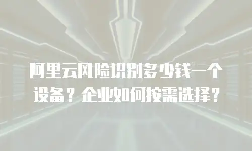 阿里云风险识别多少钱一个设备？企业如何按需选择？