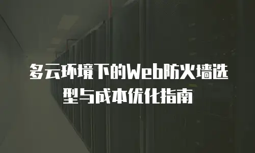 多云环境下的Web防火墙选型与成本优化指南