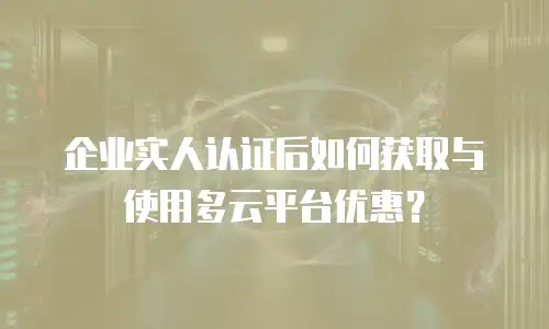 企业实人认证后如何获取与使用多云平台优惠？