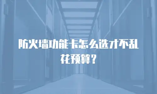 防火墙功能卡怎么选才不乱花预算？