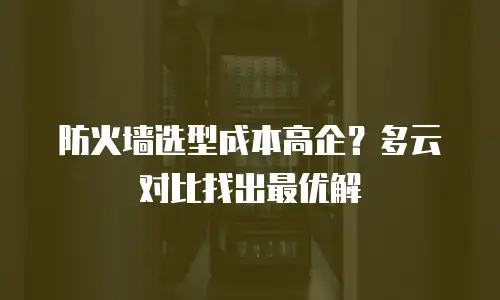 防火墙选型成本高企？多云对比找出最优解