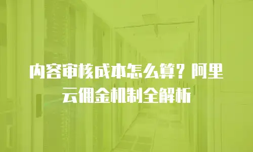 内容审核成本怎么算？阿里云佣金机制全解析