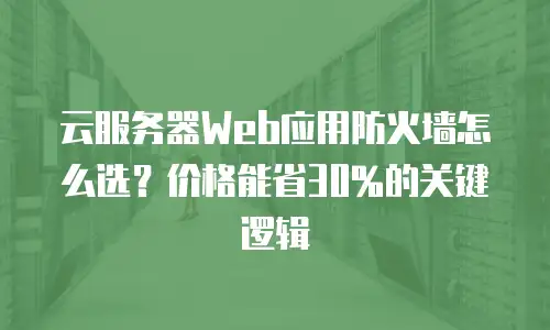 云服务器Web应用防火墙怎么选？价格能省30%的关键逻辑