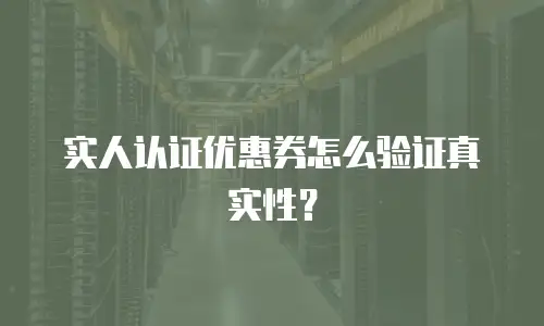 实人认证优惠券怎么验证真实性？
