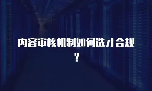 内容审核机制如何选才合规？