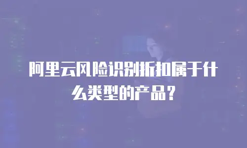 阿里云风险识别折扣属于什么类型的产品？
