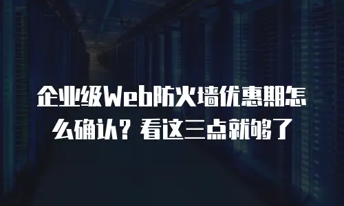 企业级Web防火墙优惠期怎么确认？看这三点就够了