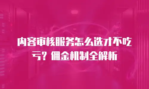 内容审核服务怎么选才不吃亏？佣金机制全解析