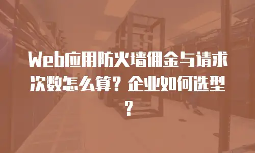 Web应用防火墙佣金与请求次数怎么算？企业如何选型？