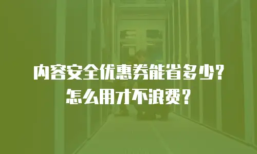 内容安全优惠券能省多少？怎么用才不浪费？