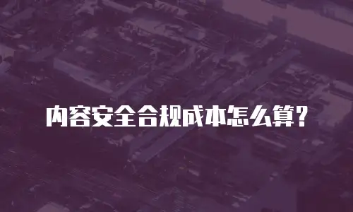 内容安全合规成本怎么算？