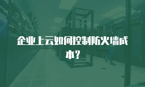 企业上云如何控制防火墙成本？
