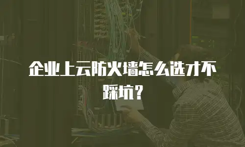 企业上云防火墙怎么选才不踩坑？