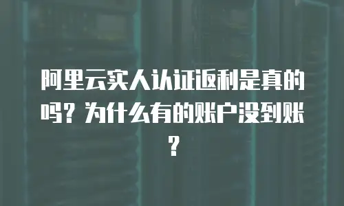 阿里云实人认证返利是真的吗？为什么有的账户没到账？