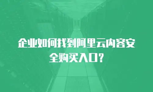 企业如何找到阿里云内容安全购买入口？