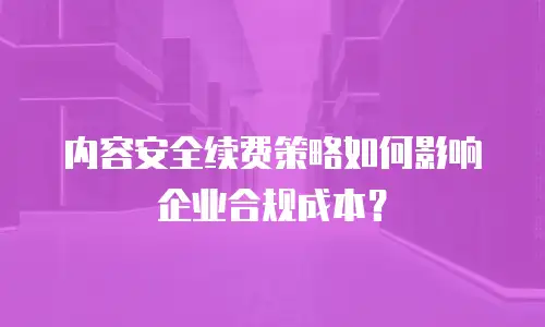 内容安全续费策略如何影响企业合规成本？