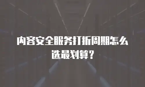 内容安全服务打折周期怎么选最划算？