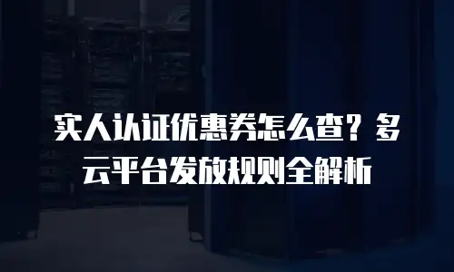 实人认证优惠券怎么查？多云平台发放规则全解析