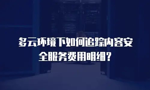 多云环境下如何追踪内容安全服务费用明细？