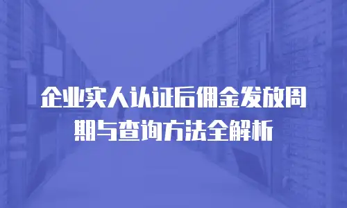 企业实人认证后佣金发放周期与查询方法全解析