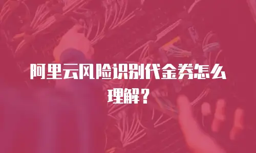 阿里云风险识别代金券怎么理解？