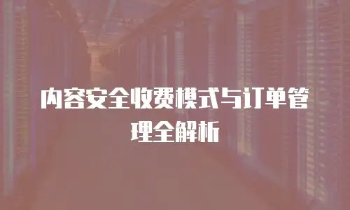 内容安全收费模式与订单管理全解析