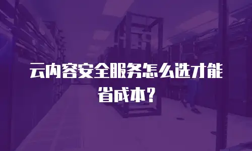 云内容安全服务怎么选才能省成本？