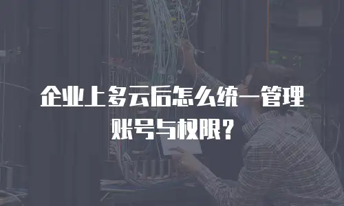 企业上多云后怎么统一管理账号与权限？