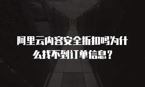 阿里云内容安全折扣吗为什么找不到订单信息？