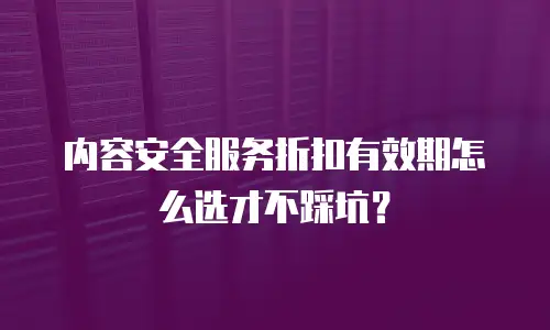 内容安全服务折扣有效期怎么选才不踩坑？