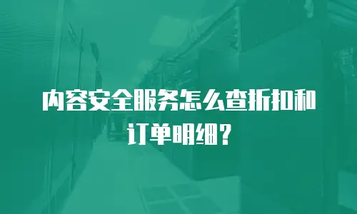 内容安全服务怎么查折扣和订单明细？