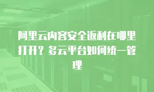 阿里云内容安全返利在哪里打开？多云平台如何统一管理