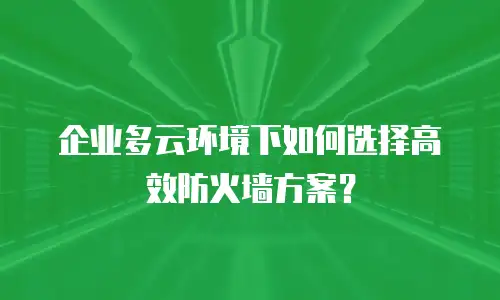 企业多云环境下如何选择高效防火墙方案？