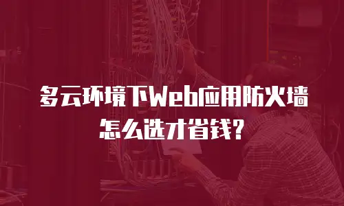 多云环境下Web应用防火墙怎么选才省钱？