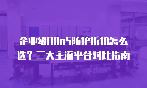 企业级DDoS防护折扣怎么选？三大主流平台对比指南