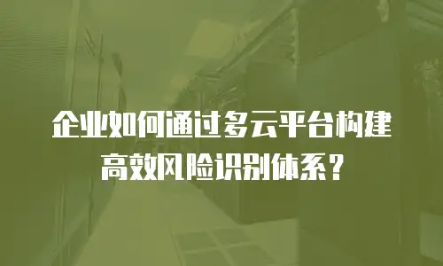 企业如何通过多云平台构建高效风险识别体系？