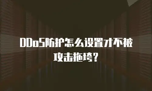DDoS防护怎么设置才不被攻击拖垮？