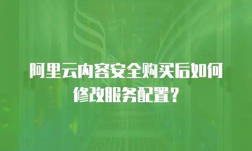 阿里云内容安全购买后如何修改服务配置？