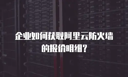 企业如何获取阿里云防火墙的报价明细？