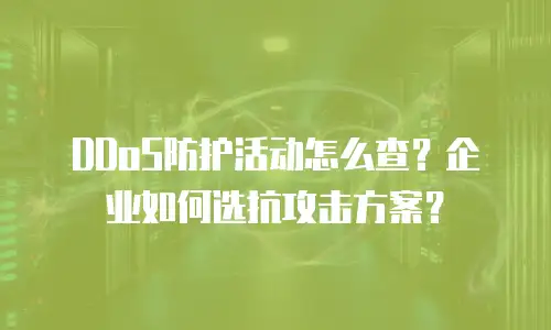 DDoS防护活动怎么查？企业如何选抗攻击方案？