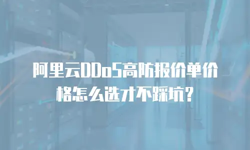 阿里云DDoS高防报价单价格怎么选才不踩坑？