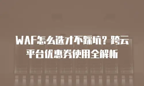 WAF怎么选才不踩坑？跨云平台优惠券使用全解析