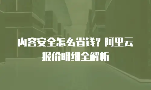 内容安全怎么省钱？阿里云报价明细全解析