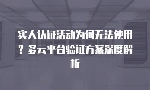 实人认证活动为何无法使用？多云平台验证方案深度解析