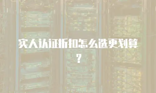 实人认证折扣怎么选更划算？