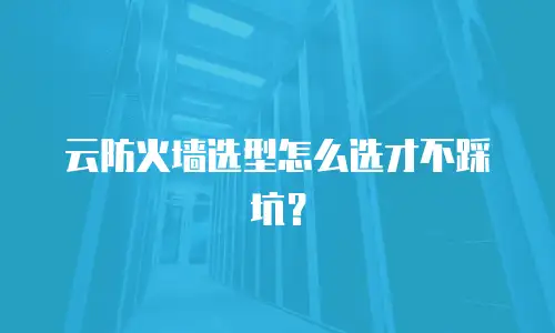 云防火墙选型怎么选才不踩坑？