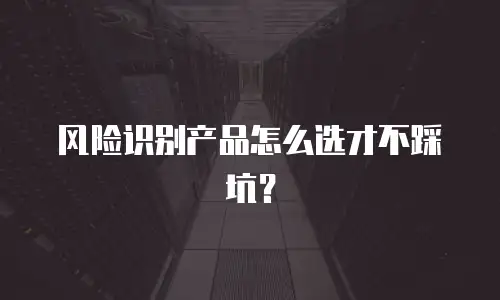 风险识别产品怎么选才不踩坑？