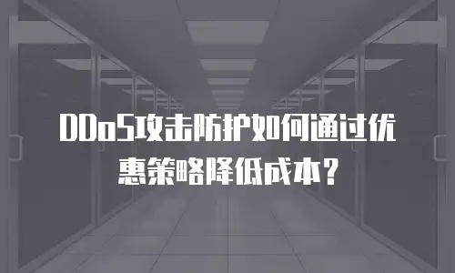 DDoS攻击防护如何通过优惠策略降低成本？