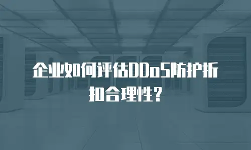 企业如何评估DDoS防护折扣合理性？